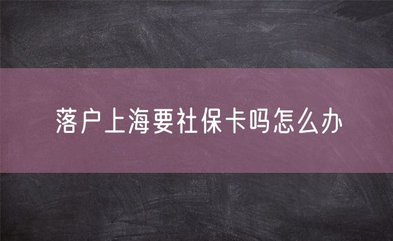 落户上海要社保卡吗怎么办