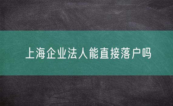 上海企业法人能直接落户吗