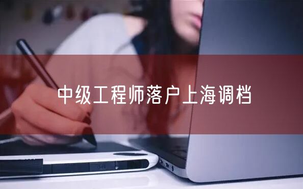 中级工程师落户上海调档