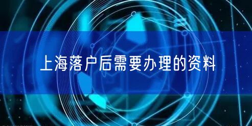 上海落户后需要办理的资料