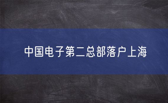 中国电子第二总部落户上海