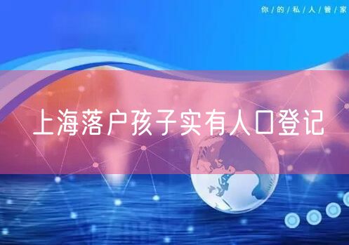 上海落户孩子实有人口登记