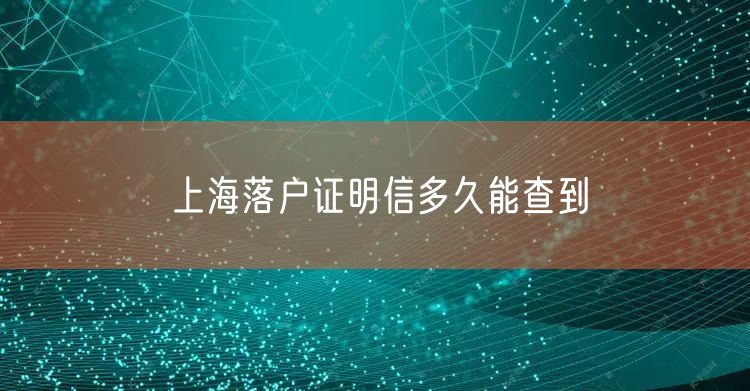 上海落户证明信多久能查到