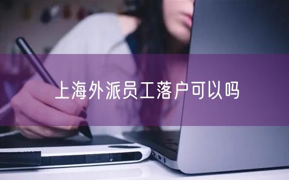 上海外派员工落户可以吗