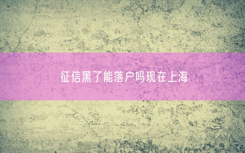 征信黑了能落户吗现在上海