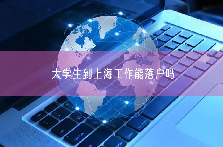 大学生到上海工作能落户吗