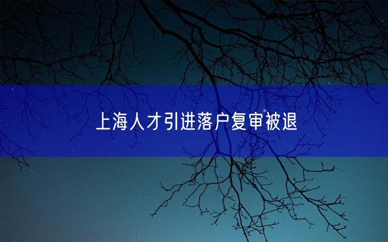 上海人才引进落户复审被退