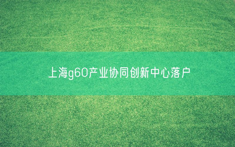 上海g60产业协同创新中心落户