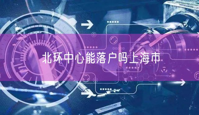 北环中心能落户吗上海市