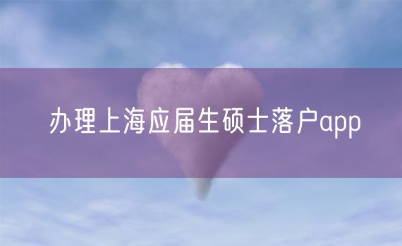 办理上海应届生硕士落户app