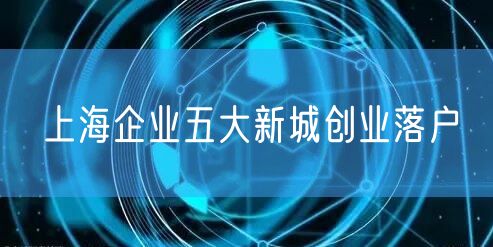 上海企业五大新城创业落户