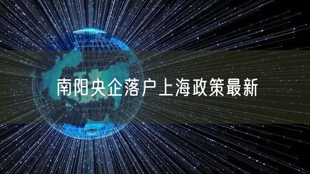 南阳央企落户上海政策最新