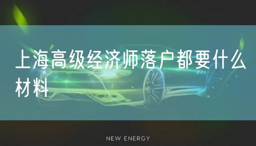 上海高级经济师落户都要什么材料