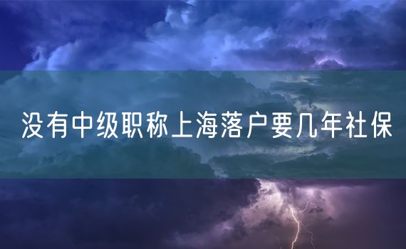 没有中级职称上海落户要几年社保