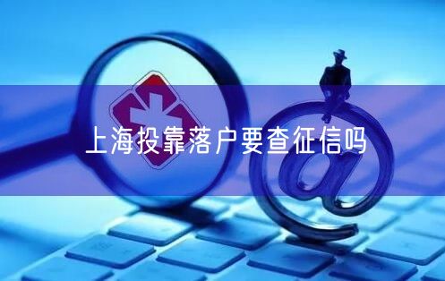 上海投靠落户要查征信吗