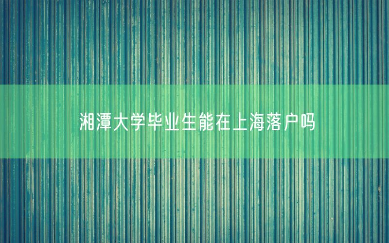 湘潭大学毕业生能在上海落户吗