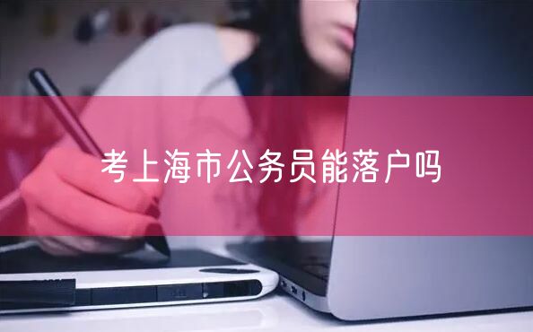 考上海市公务员能落户吗