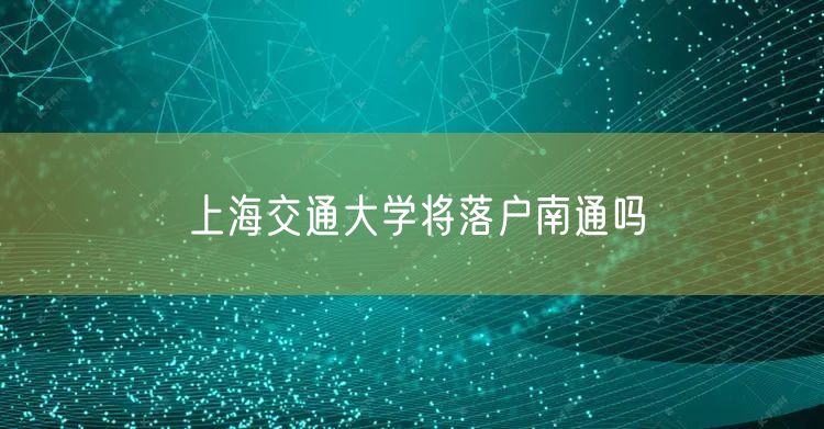 上海交通大学将落户南通吗