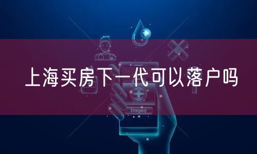 上海买房下一代可以落户吗