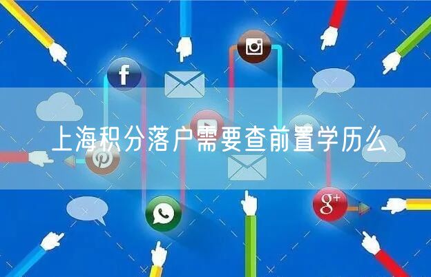 上海积分落户需要查前置学历么