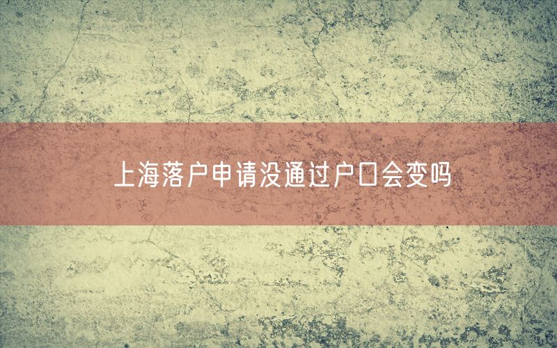 上海落户申请没通过户口会变吗