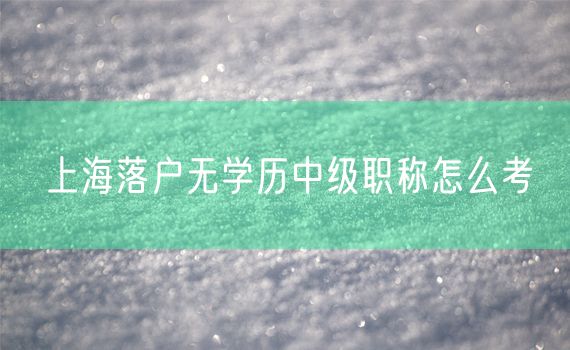 上海落户无学历中级职称怎么考