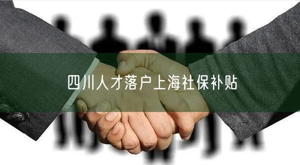 四川人才落户上海社保补贴