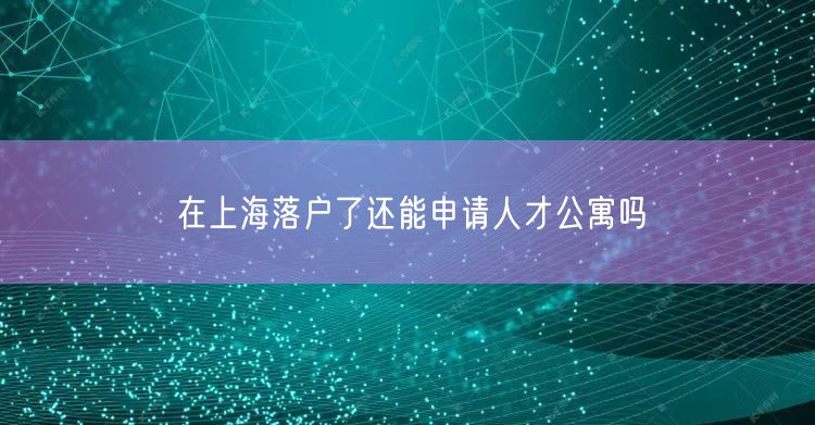 在上海落户了还能申请人才公寓吗