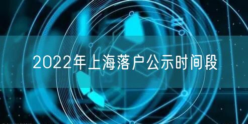 2022年上海落户公示时间段