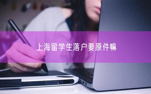 上海留学生落户要原件嘛