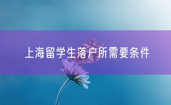 上海留学生落户所需要条件