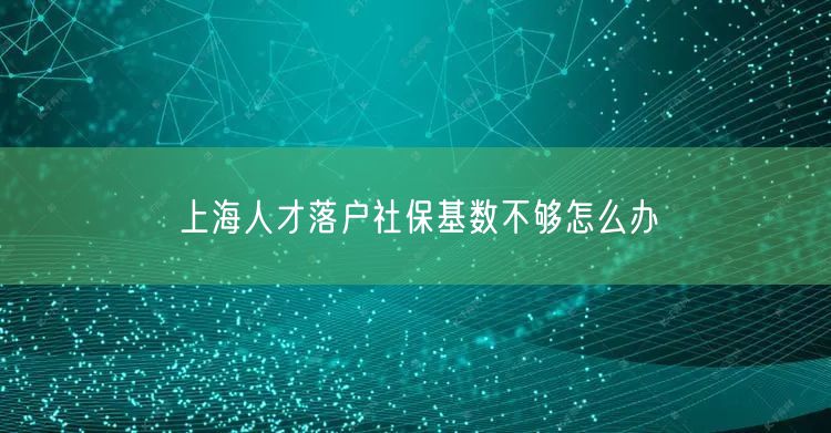 上海人才落户社保基数不够怎么办