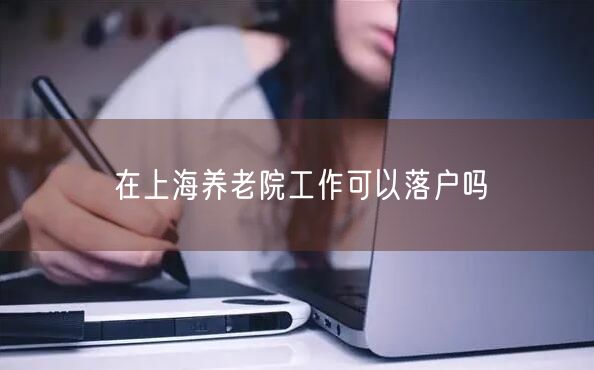 在上海养老院工作可以落户吗