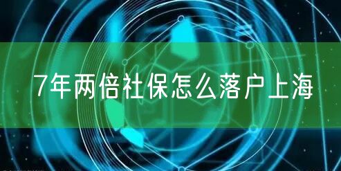 7年两倍社保怎么落户上海