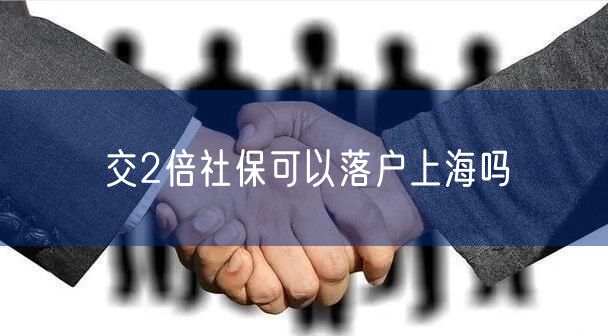 交2倍社保可以落户上海吗