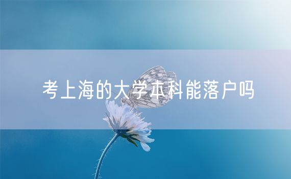 考上海的大学本科能落户吗