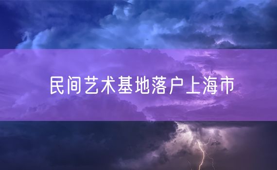 民间艺术基地落户上海市