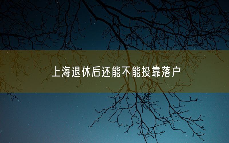 上海退休后还能不能投靠落户