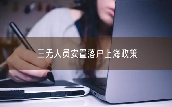 三无人员安置落户上海政策