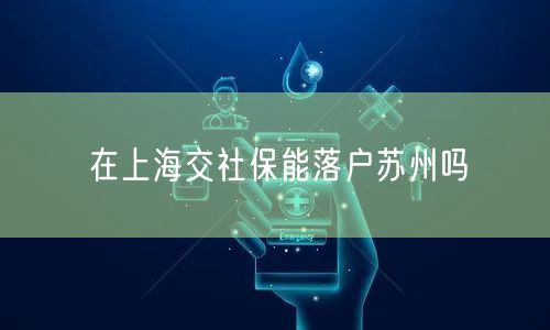 在上海交社保能落户苏州吗