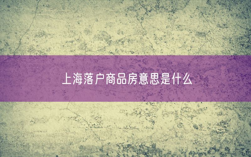 上海落户商品房意思是什么