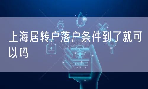 上海居转户落户条件到了就可以吗