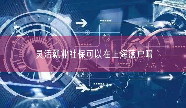 灵活就业社保可以在上海落户吗