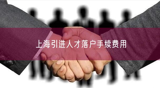 上海引进人才落户手续费用