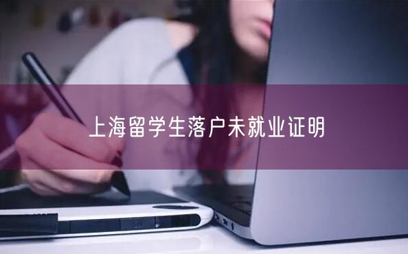 上海留学生落户未就业证明