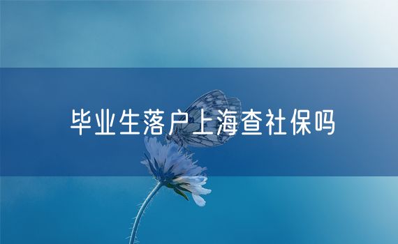 毕业生落户上海查社保吗