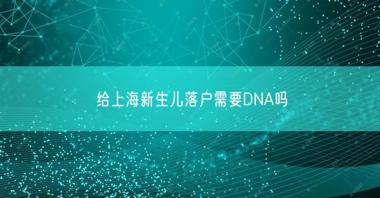 给上海新生儿落户需要DNA吗