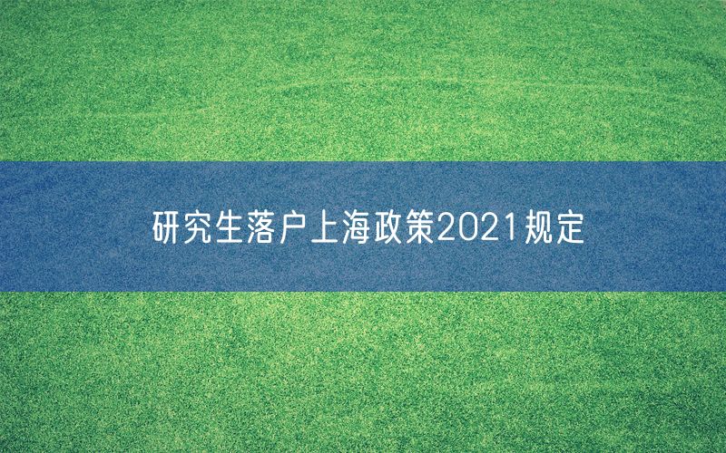 研究生落户上海政策2021规定