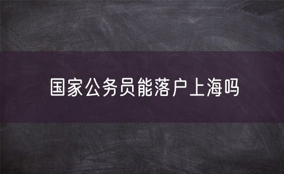 国家公务员能落户上海吗