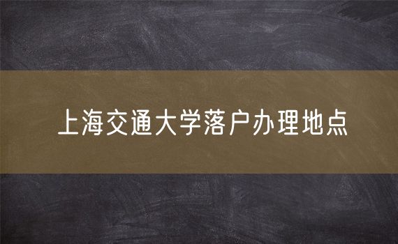 上海交通大学落户办理地点